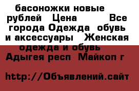 басоножки новые 500 рублей › Цена ­ 500 - Все города Одежда, обувь и аксессуары » Женская одежда и обувь   . Адыгея респ.,Майкоп г.